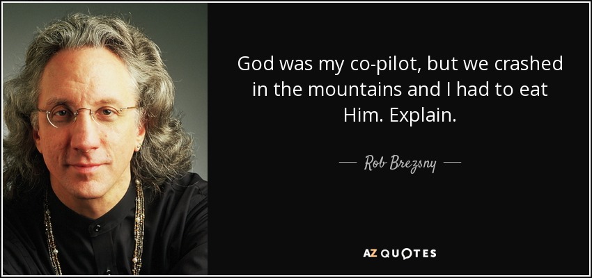 God was my co-pilot, but we crashed in the mountains and I had to eat Him. Explain. - Rob Brezsny