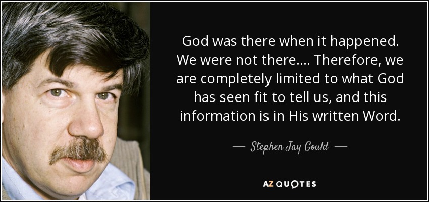 God was there when it happened. We were not there.... Therefore, we are completely limited to what God has seen fit to tell us, and this information is in His written Word. - Stephen Jay Gould