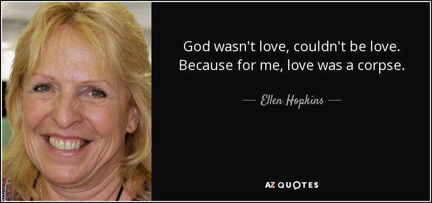 God wasn't love, couldn't be love. Because for me, love was a corpse. - Ellen Hopkins