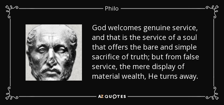 God welcomes genuine service, and that is the service of a soul that offers the bare and simple sacrifice of truth; but from false service, the mere display of material wealth, He turns away. - Philo