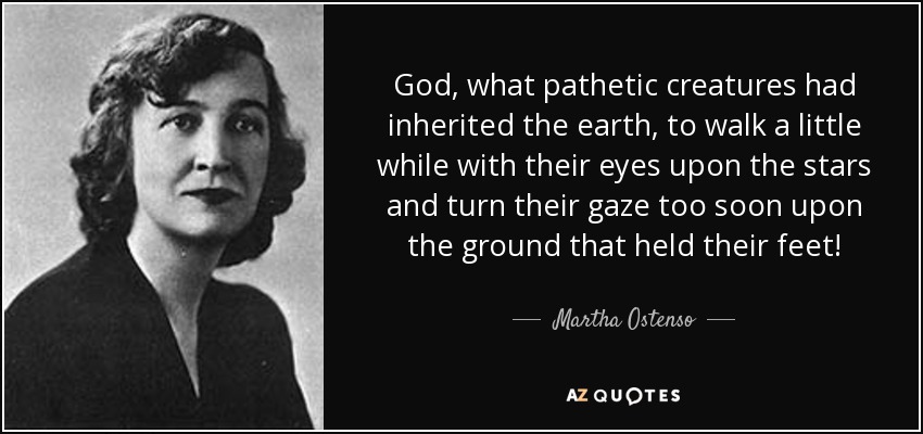 God, what pathetic creatures had inherited the earth, to walk a little while with their eyes upon the stars and turn their gaze too soon upon the ground that held their feet! - Martha Ostenso