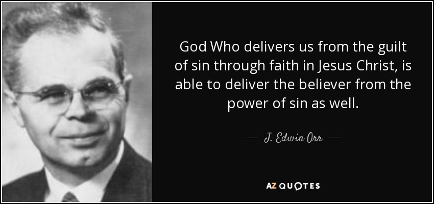 God Who delivers us from the guilt of sin through faith in Jesus Christ, is able to deliver the believer from the power of sin as well. - J. Edwin Orr