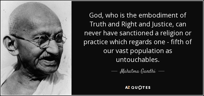 God, who is the embodiment of Truth and Right and Justice, can never have sanctioned a religion or practice which regards one - fifth of our vast population as untouchables. - Mahatma Gandhi