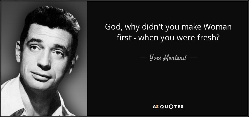 God, why didn't you make Woman first - when you were fresh? - Yves Montand