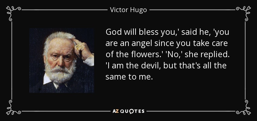 God will bless you,' said he, 'you are an angel since you take care of the flowers.' 'No,' she replied. 'I am the devil, but that's all the same to me. - Victor Hugo