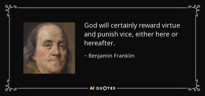 God will certainly reward virtue and punish vice, either here or hereafter. - Benjamin Franklin