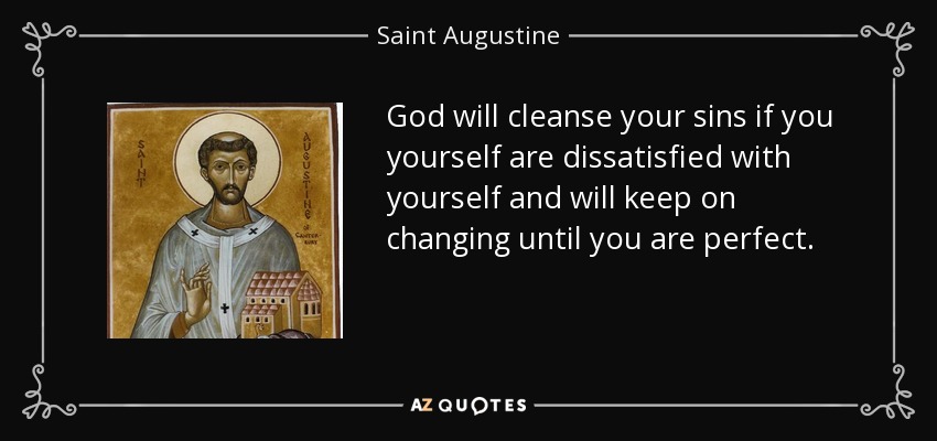 God will cleanse your sins if you yourself are dissatisfied with yourself and will keep on changing until you are perfect. - Saint Augustine