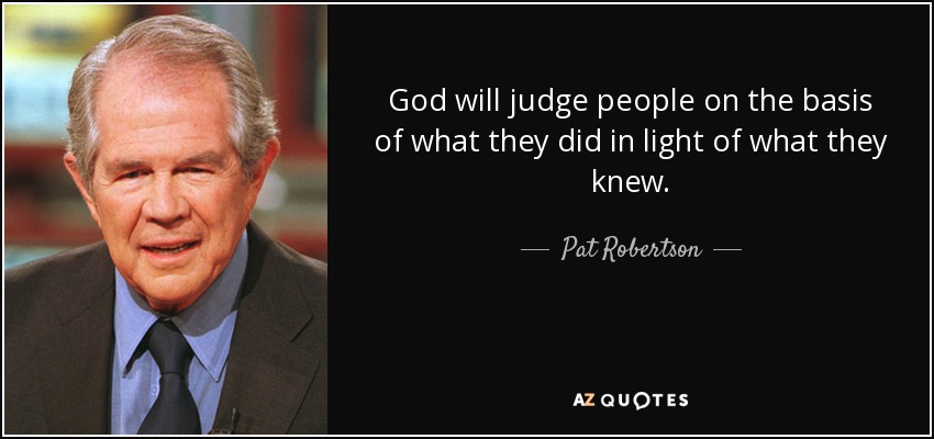 God will judge people on the basis of what they did in light of what they knew. - Pat Robertson