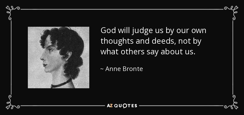 God will judge us by our own thoughts and deeds, not by what others say about us. - Anne Bronte