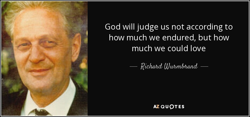 God will judge us not according to how much we endured, but how much we could love - Richard Wurmbrand