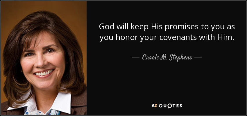 God will keep His promises to you as you honor your covenants with Him. - Carole M. Stephens