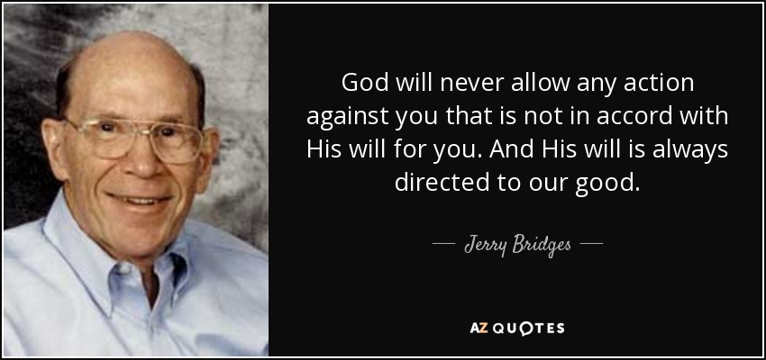 God will never allow any action against you that is not in accord with His will for you. And His will is always directed to our good. - Jerry Bridges