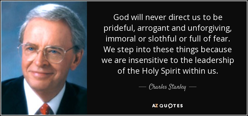 God will never direct us to be prideful, arrogant and unforgiving, immoral or slothful or full of fear. We step into these things because we are insensitive to the leadership of the Holy Spirit within us. - Charles Stanley