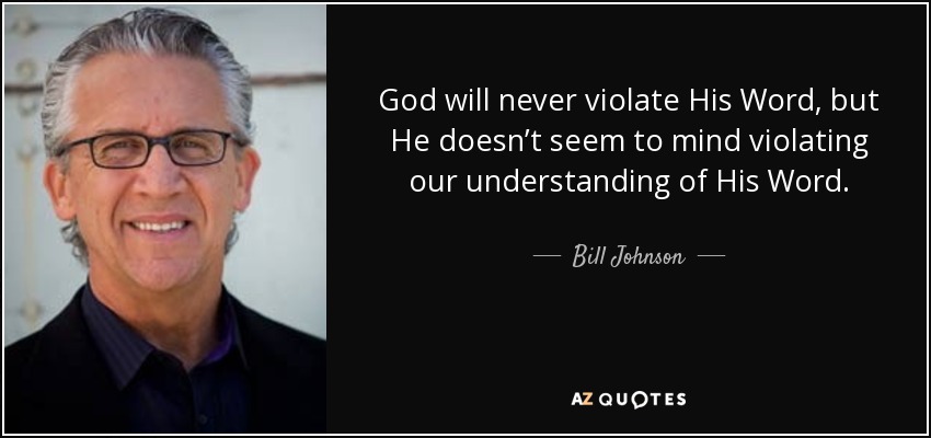 God will never violate His Word, but He doesn’t seem to mind violating our understanding of His Word. - Bill Johnson