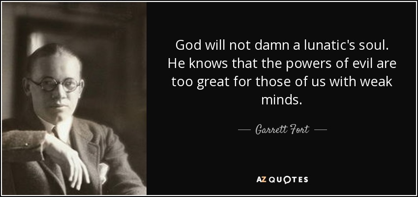 God will not damn a lunatic's soul. He knows that the powers of evil are too great for those of us with weak minds. - Garrett Fort
