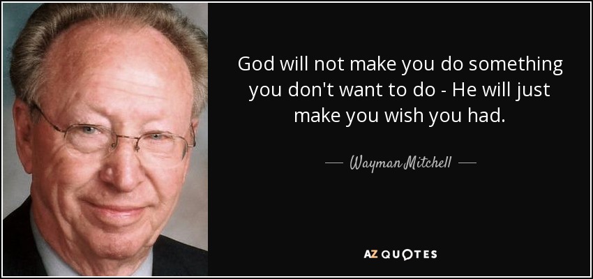 God will not make you do something you don't want to do - He will just make you wish you had. - Wayman Mitchell