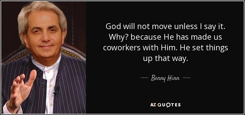 God will not move unless I say it. Why? because He has made us coworkers with Him. He set things up that way. - Benny Hinn