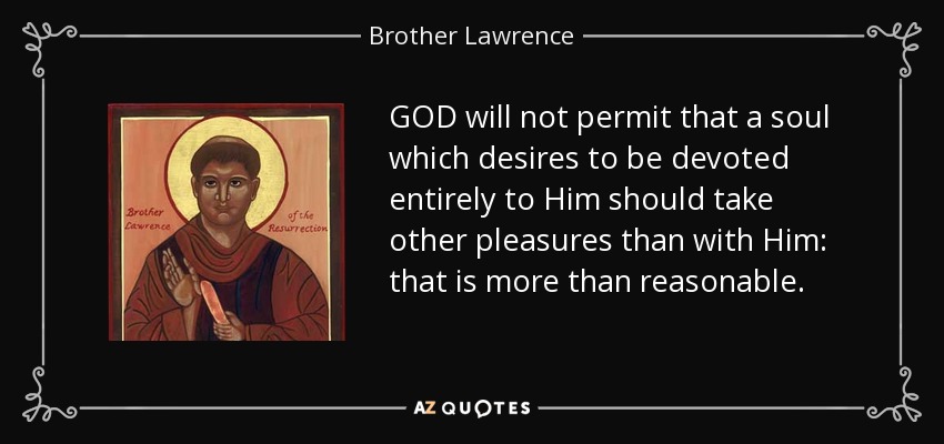 GOD will not permit that a soul which desires to be devoted entirely to Him should take other pleasures than with Him: that is more than reasonable. - Brother Lawrence