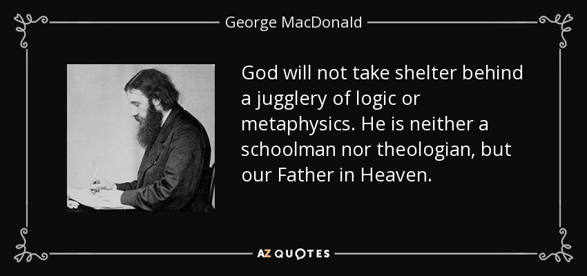 God will not take shelter behind a jugglery of logic or metaphysics. He is neither a schoolman nor theologian, but our Father in Heaven. - George MacDonald