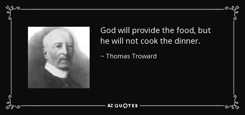 God will provide the food, but he will not cook the dinner. - Thomas Troward