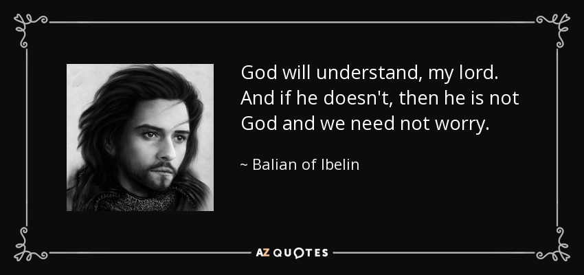 God will understand, my lord. And if he doesn't, then he is not God and we need not worry. - Balian of Ibelin