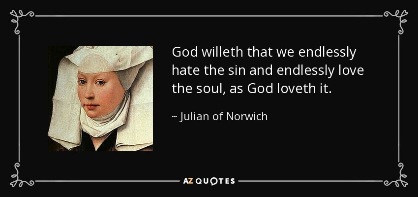 God willeth that we endlessly hate the sin and endlessly love the soul, as God loveth it. - Julian of Norwich