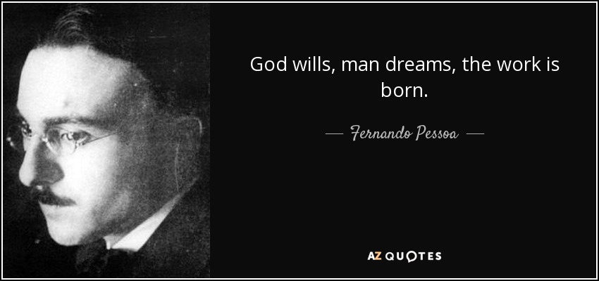 God wills, man dreams, the work is born. - Fernando Pessoa