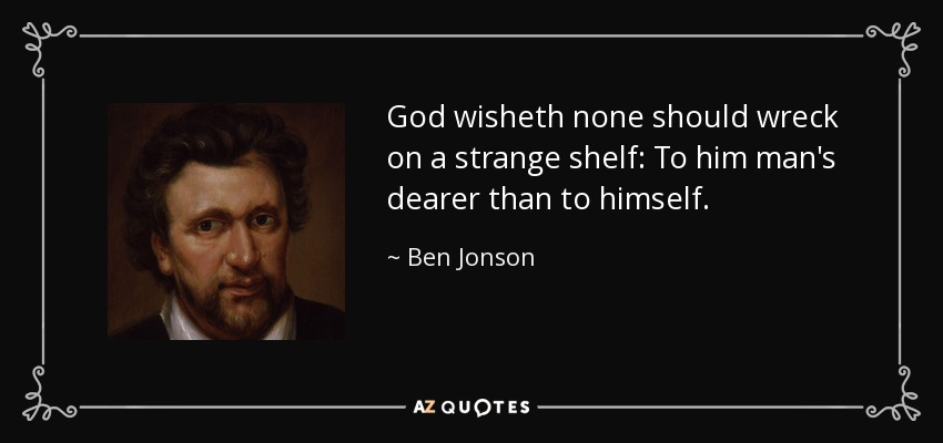 God wisheth none should wreck on a strange shelf: To him man's dearer than to himself. - Ben Jonson