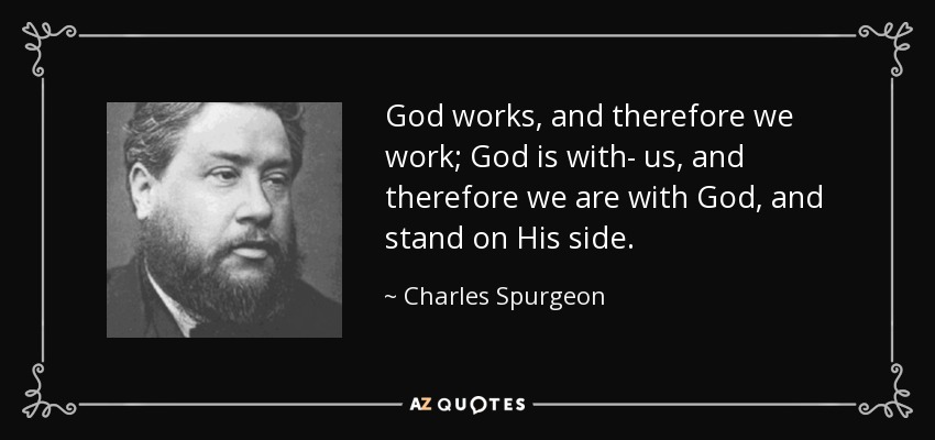God works, and therefore we work; God is with- us, and therefore we are with God, and stand on His side. - Charles Spurgeon