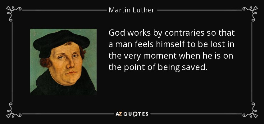God works by contraries so that a man feels himself to be lost in the very moment when he is on the point of being saved. - Martin Luther
