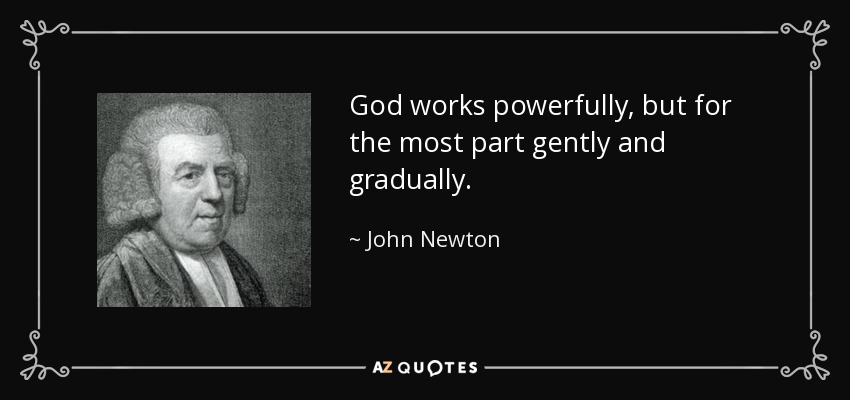 God works powerfully, but for the most part gently and gradually. - John Newton