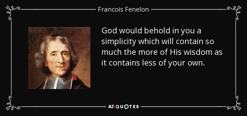 God would behold in you a simplicity which will contain so much the more of His wisdom as it contains less of your own. - Francois Fenelon