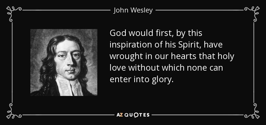 God would first, by this inspiration of his Spirit, have wrought in our hearts that holy love without which none can enter into glory. - John Wesley