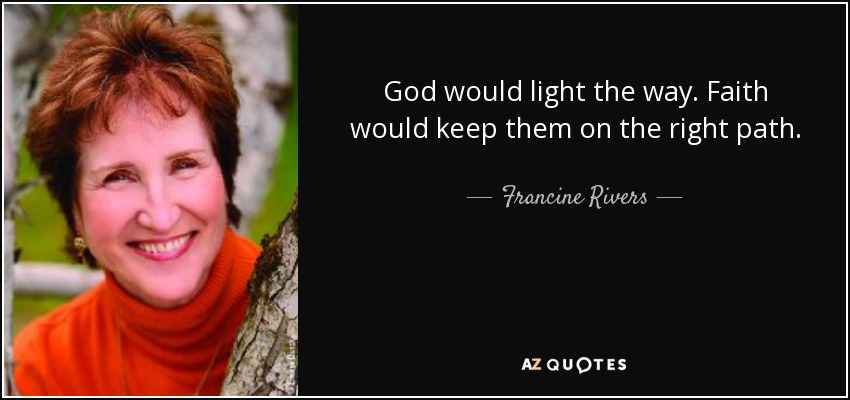 God would light the way. Faith would keep them on the right path. - Francine Rivers