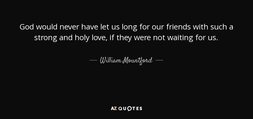 God would never have let us long for our friends with such a strong and holy love, if they were not waiting for us. - William Mountford