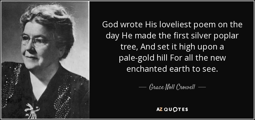God wrote His loveliest poem on the day He made the first silver poplar tree, And set it high upon a pale-gold hill For all the new enchanted earth to see. - Grace Noll Crowell