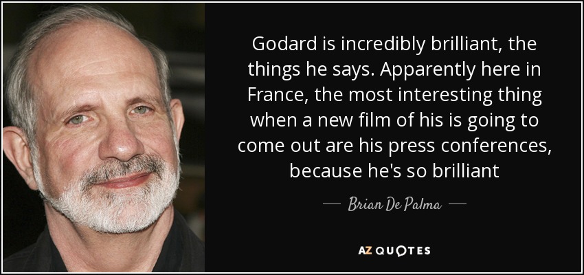 Godard is incredibly brilliant, the things he says. Apparently here in France, the most interesting thing when a new film of his is going to come out are his press conferences, because he's so brilliant - Brian De Palma