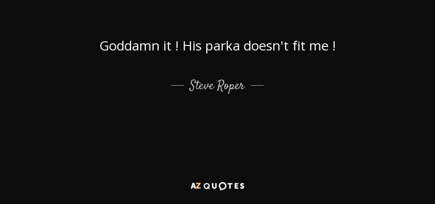 Goddamn it ! His parka doesn't fit me ! - Steve Roper