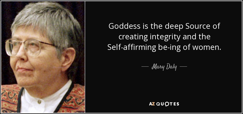 Goddess is the deep Source of creating integrity and the Self-affirming be-ing of women. - Mary Daly