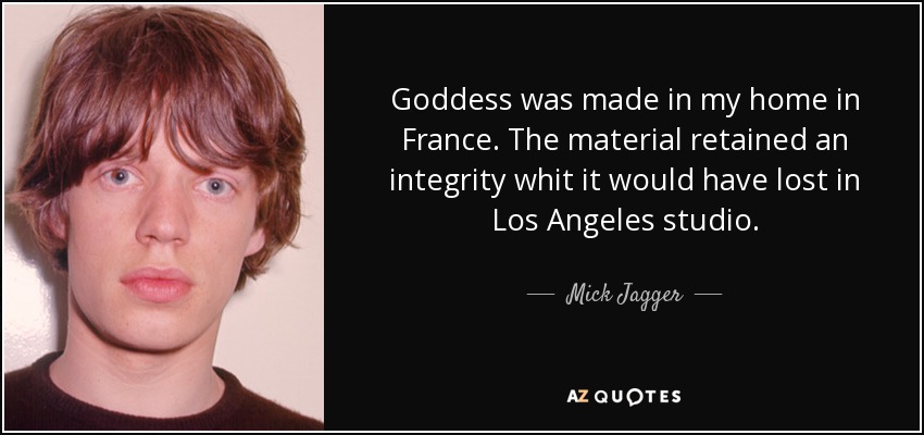 Goddess was made in my home in France. The material retained an integrity whit it would have lost in Los Angeles studio. - Mick Jagger