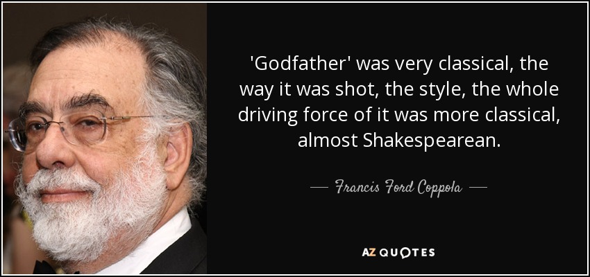 'Godfather' was very classical, the way it was shot, the style, the whole driving force of it was more classical, almost Shakespearean. - Francis Ford Coppola