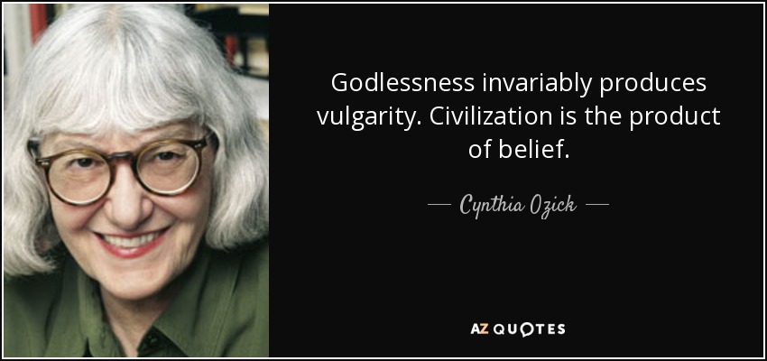 Godlessness invariably produces vulgarity. Civilization is the product of belief. - Cynthia Ozick