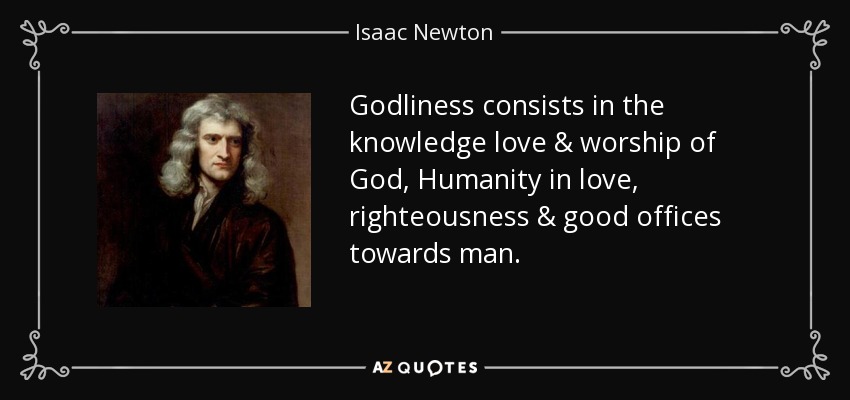 Godliness consists in the knowledge love & worship of God, Humanity in love, righteousness & good offices towards man. - Isaac Newton