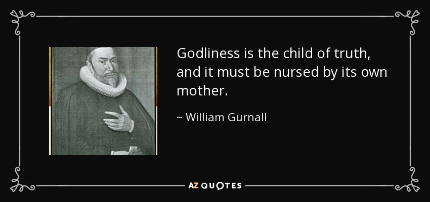 Godliness is the child of truth, and it must be nursed by its own mother. - William Gurnall