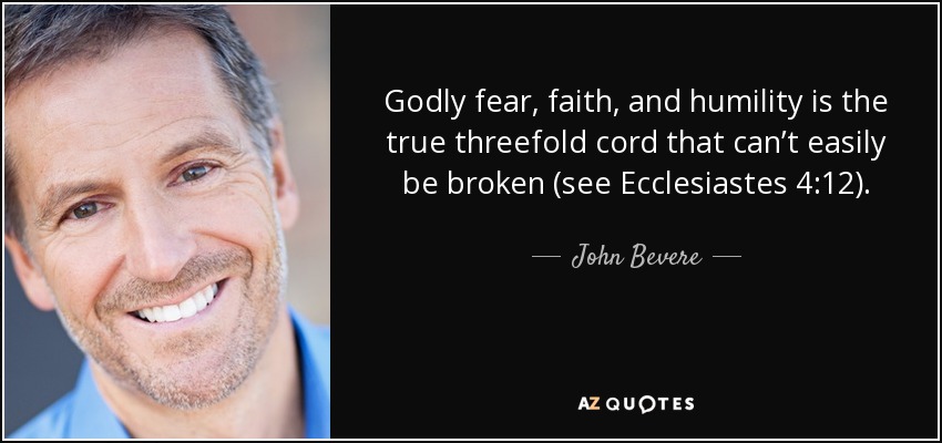 Godly fear, faith, and humility is the true threefold cord that can’t easily be broken (see Ecclesiastes 4:12). - John Bevere