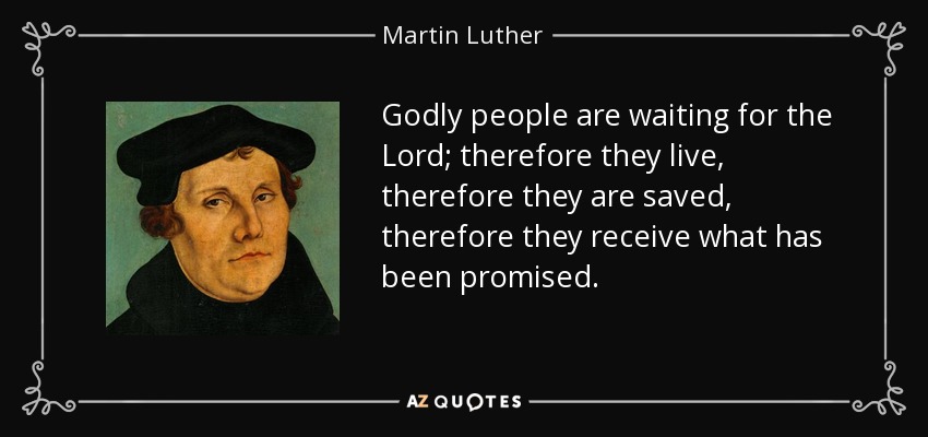 Godly people are waiting for the Lord; therefore they live, therefore they are saved, therefore they receive what has been promised. - Martin Luther