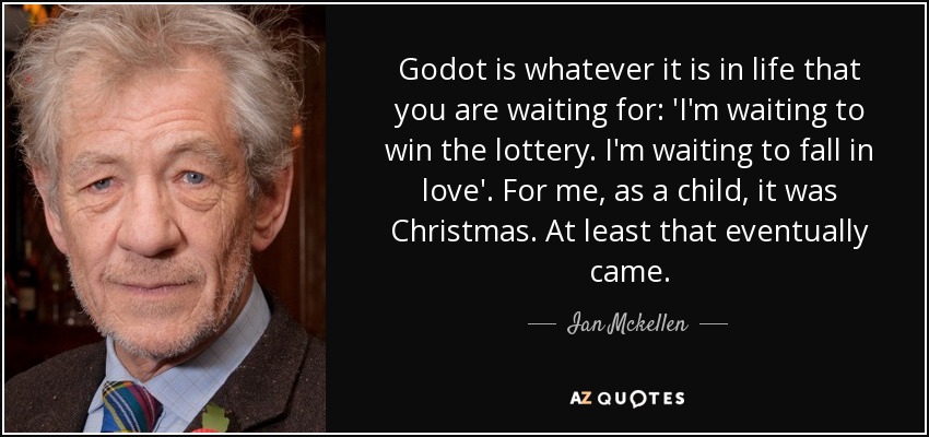 Godot is whatever it is in life that you are waiting for: 'I'm waiting to win the lottery. I'm waiting to fall in love'. For me, as a child, it was Christmas. At least that eventually came. - Ian Mckellen