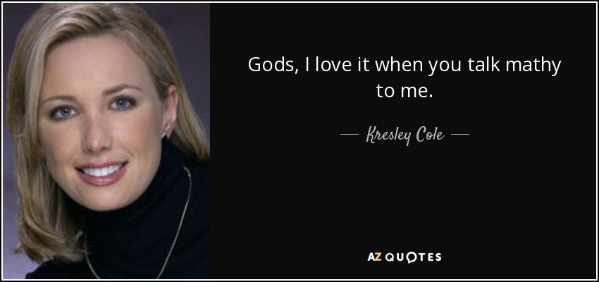 Gods, I love it when you talk mathy to me. - Kresley Cole
