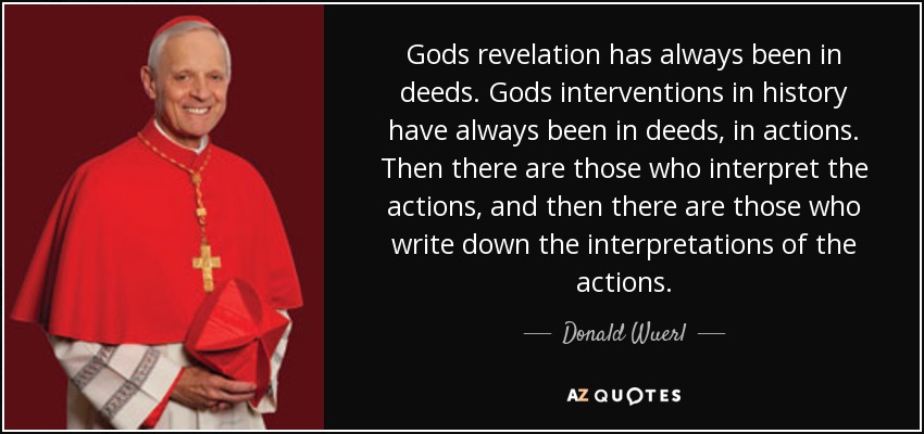 Gods revelation has always been in deeds. Gods interventions in history have always been in deeds, in actions. Then there are those who interpret the actions, and then there are those who write down the interpretations of the actions. - Donald Wuerl