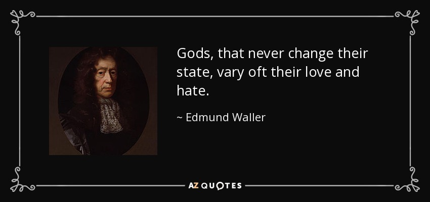 Gods, that never change their state, vary oft their love and hate. - Edmund Waller